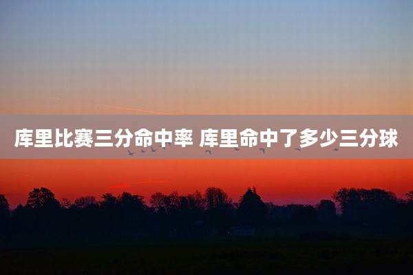 库里比赛三分命中率 库里命中了多少三分球