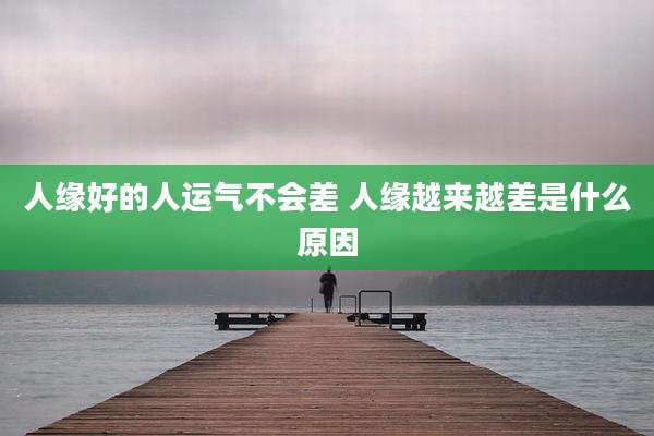 人缘好的人运气不会差 人缘越来越差是什么原因
