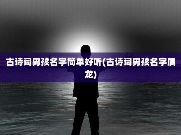 古诗词男孩名字简单好听(古诗词男孩名字属龙)