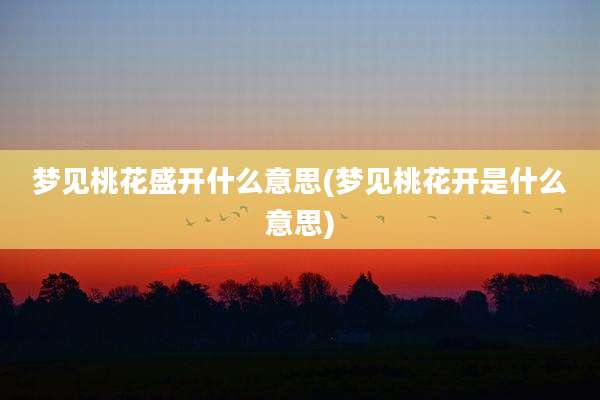 梦见桃花盛开什么意思(梦见桃花开是什么意思)