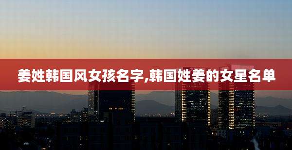 姜姓韩国风女孩名字,韩国姓姜的女星名单