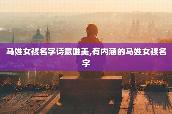 马姓女孩名字诗意唯美,有内涵的马姓女孩名字