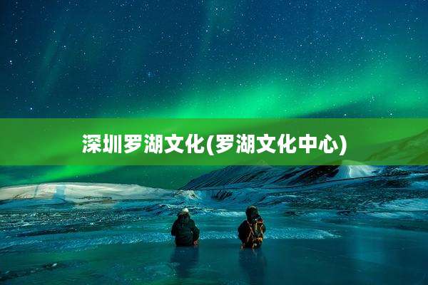 深圳罗湖文化(罗湖文化中心)