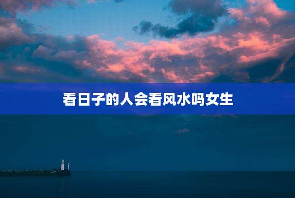 看日子的人会看风水吗女生