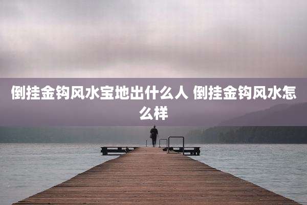 倒挂金钩风水宝地出什么人 倒挂金钩风水怎么样