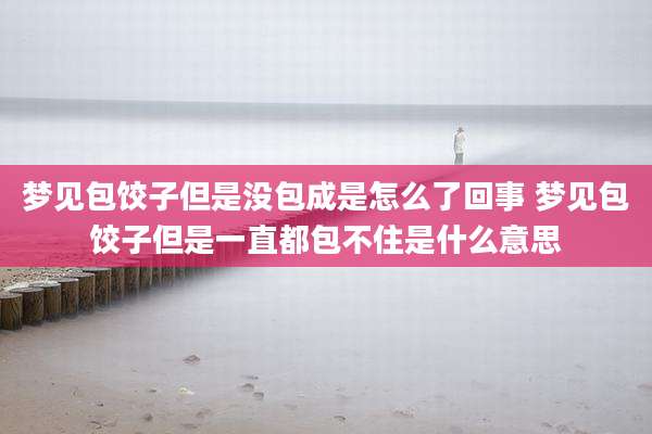 梦见包饺子但是没包成是怎么了回事 梦见包饺子但是一直都包不住是什么意思