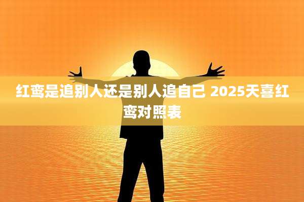 红鸾是追别人还是别人追自己 2025天喜红鸾对照表