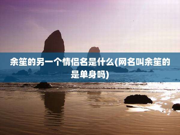 余笙的另一个情侣名是什么(网名叫余笙的是单身吗)