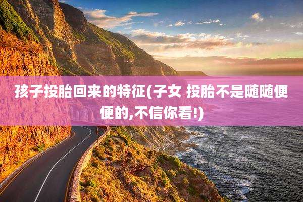 孩子投胎回来的特征(子女 投胎不是随随便便的,不信你看!)