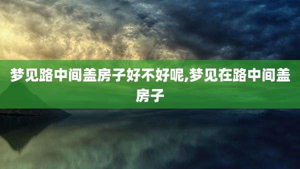 梦见路中间盖房子好不好呢,梦见在路中间盖房子
