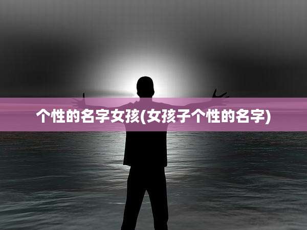 个性的名字女孩(女孩子个性的名字)