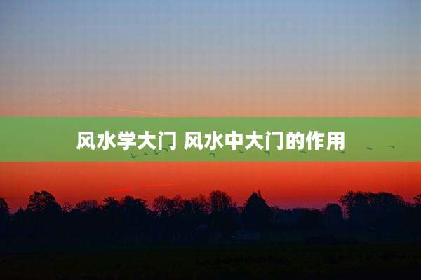 风水学大门 风水中大门的作用