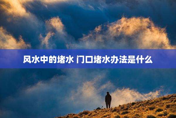 风水中的堵水 门口堵水办法是什么