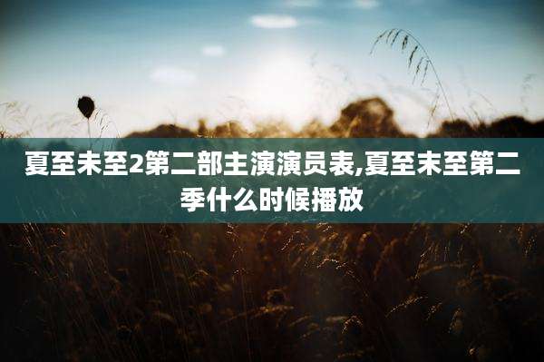 夏至未至2第二部主演演员表,夏至末至第二季什么时候播放