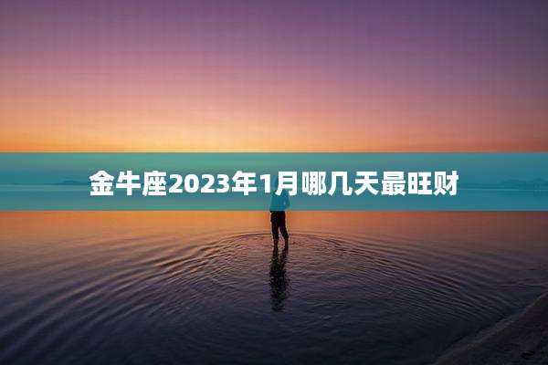 金牛座2023年1月哪几天最旺财