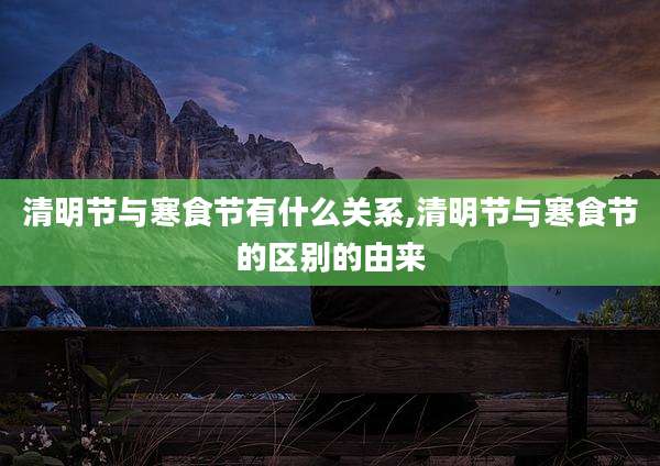 清明节与寒食节有什么关系,清明节与寒食节的区别的由来