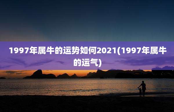 1997年属牛的运势如何2021(1997年属牛的运气)