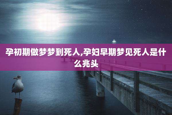 孕初期做梦梦到死人,孕妇早期梦见死人是什么兆头
