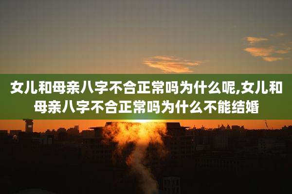 女儿和母亲八字不合正常吗为什么呢,女儿和母亲八字不合正常吗为什么不能结婚