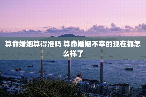 算命婚姻算得准吗 算命婚姻不幸的现在都怎么样了