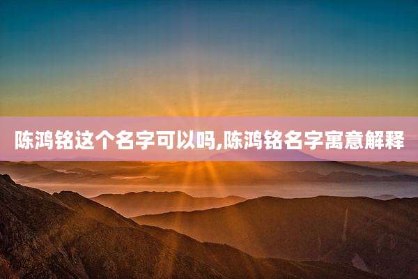 陈鸿铭这个名字可以吗,陈鸿铭名字寓意解释