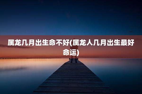 属龙几月出生命不好(属龙人几月出生最好命运)