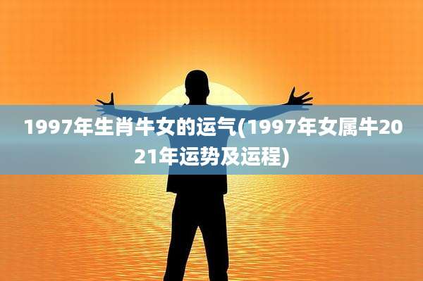 1997年生肖牛女的运气(1997年女属牛2021年运势及运程)
