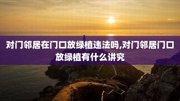 对门邻居在门口放绿植违法吗,对门邻居门口放绿植有什么讲究