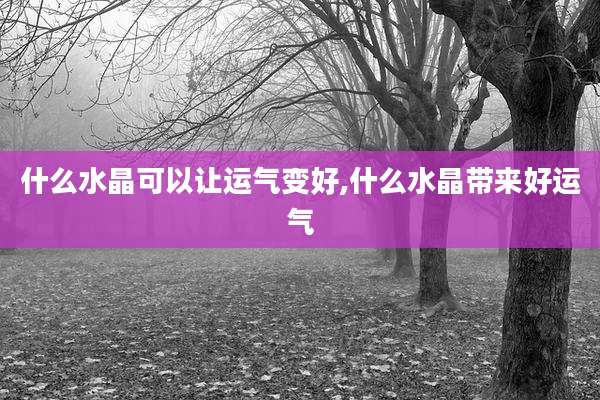 什么水晶可以让运气变好,什么水晶带来好运气
