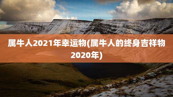 属牛人2021年幸运物(属牛人的终身吉祥物2020年)