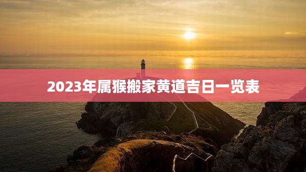 2023年属猴搬家黄道吉日一览表