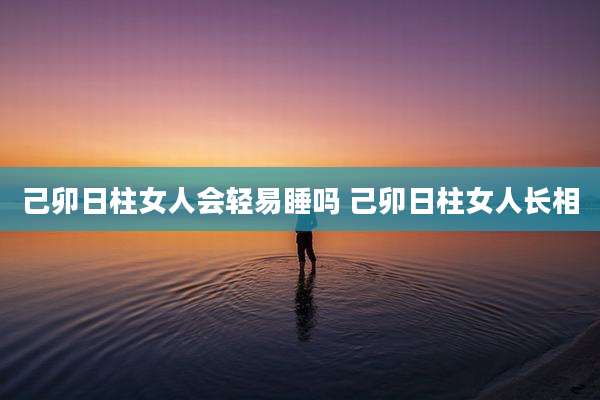 己卯日柱女人会轻易睡吗 己卯日柱女人长相