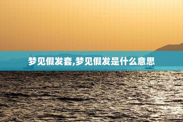 梦见假发套,梦见假发是什么意思