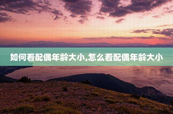 如何看配偶年龄大小,怎么看配偶年龄大小