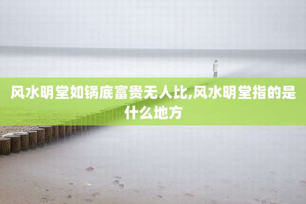 风水明堂如锅底富贵无人比,风水明堂指的是什么地方