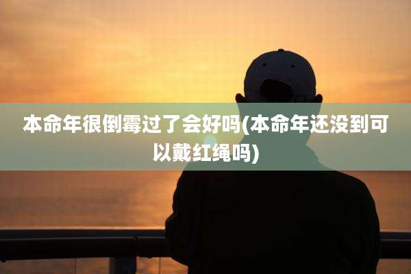 本命年很倒霉过了会好吗(本命年还没到可以戴红绳吗)