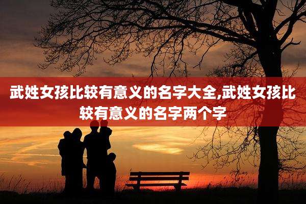 武姓女孩比较有意义的名字大全,武姓女孩比较有意义的名字两个字