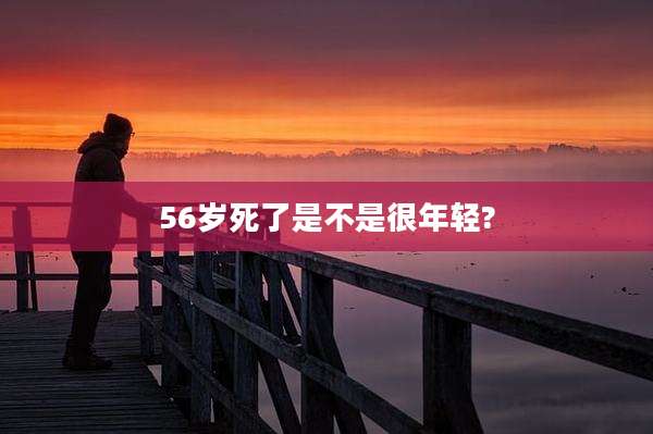 56岁死了是不是很年轻?