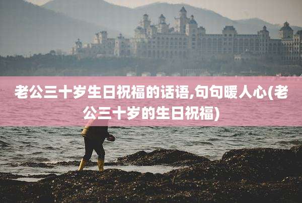 老公三十岁生日祝福的话语,句句暖人心(老公三十岁的生日祝福)