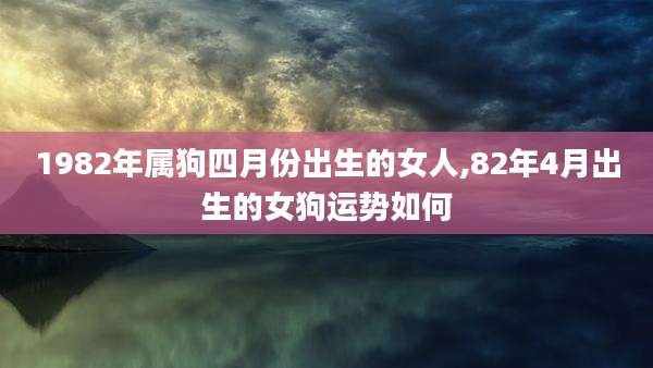 1982年属狗四月份出生的女人,82年4月出生的女狗运势如何
