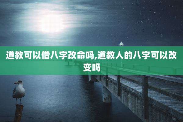 道教可以借八字改命吗,道教人的八字可以改变吗