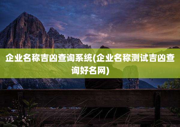 企业名称吉凶查询系统(企业名称测试吉凶查询好名网)