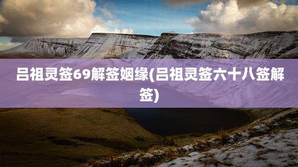 吕祖灵签69解签姻缘(吕祖灵签六十八签解签)