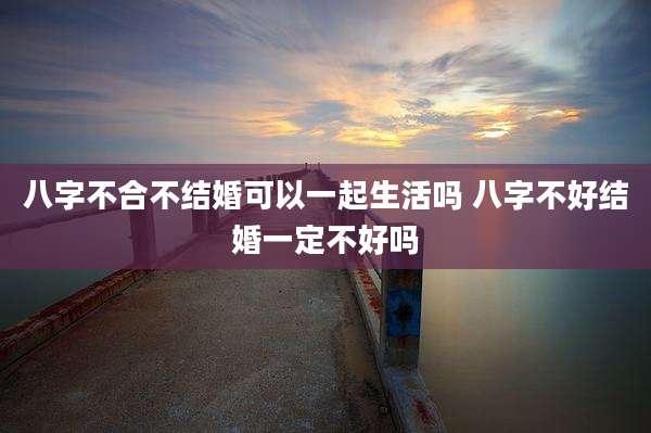 八字不合不结婚可以一起生活吗 八字不好结婚一定不好吗