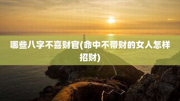 哪些八字不喜财官(命中不带财的女人怎样招财)