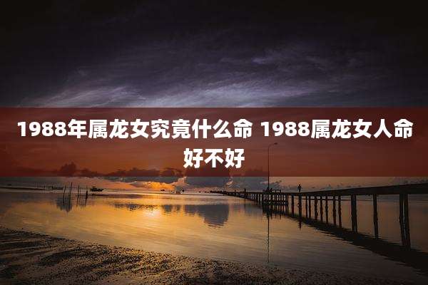 1988年属龙女究竟什么命 1988属龙女人命好不好