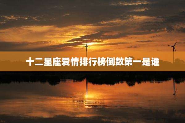 十二星座爱情排行榜倒数第一是谁