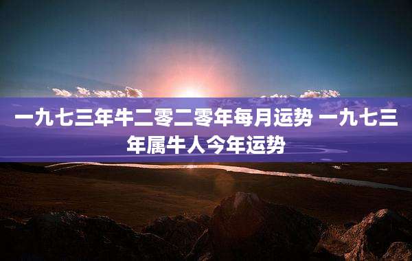 一九七三年牛二零二零年每月运势 一九七三年属牛人今年运势