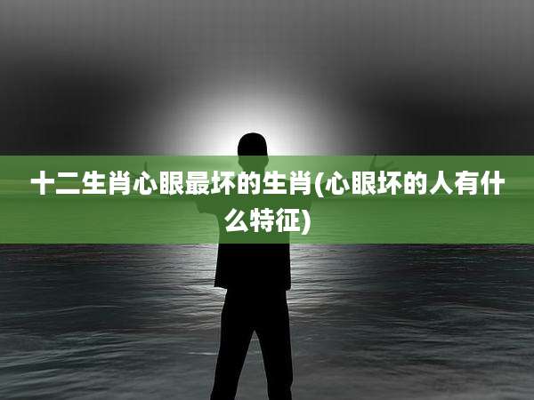 十二生肖心眼最坏的生肖(心眼坏的人有什么特征)