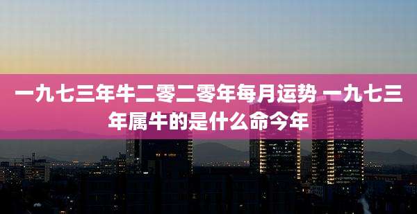 一九七三年牛二零二零年每月运势 一九七三年属牛的是什么命今年